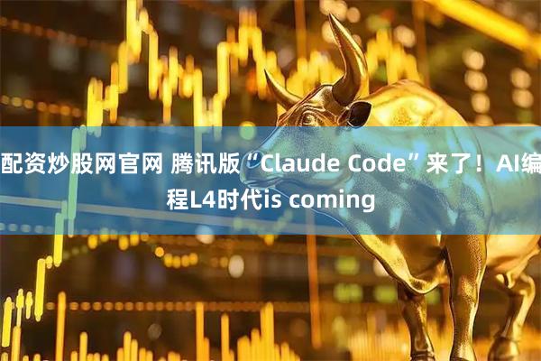 配资炒股网官网 腾讯版“Claude Code”来了！AI编程L4时代is coming