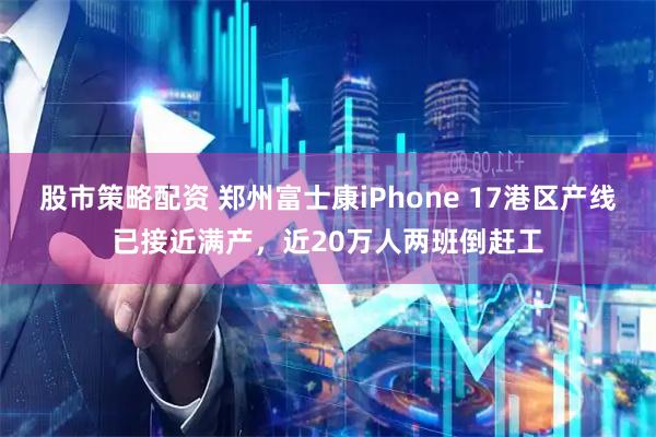 股市策略配资 郑州富士康iPhone 17港区产线已接近满产，近20万人两班倒赶工