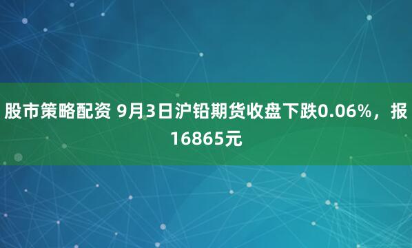 股市策略配资 9月3日沪铅期货收盘下跌0.06%，报16865元