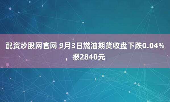 配资炒股网官网 9月3日燃油期货收盘下跌0.04%，报2840元