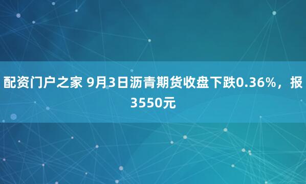 配资门户之家 9月3日沥青期货收盘下跌0.36%，报3550元