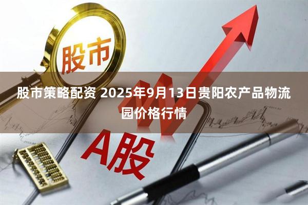 股市策略配资 2025年9月13日贵阳农产品物流园价格行情
