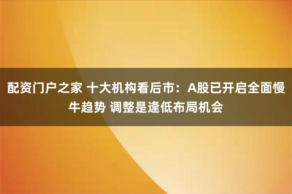 配资门户之家 十大机构看后市：A股已开启全面慢牛趋势 调整是逢低布局机会