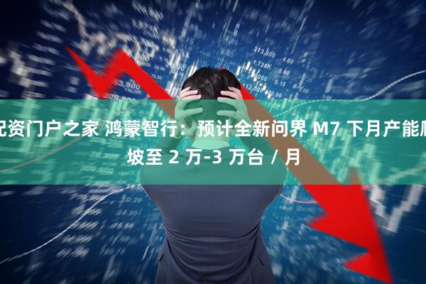 配资门户之家 鸿蒙智行：预计全新问界 M7 下月产能爬坡至 2 万-3 万台 / 月