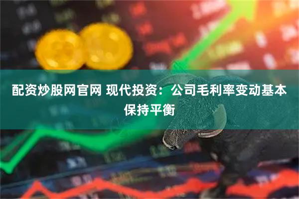 配资炒股网官网 现代投资：公司毛利率变动基本保持平衡