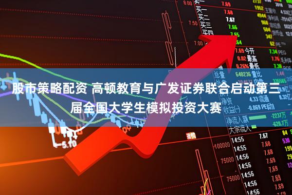 股市策略配资 高顿教育与广发证券联合启动第三届全国大学生模拟投资大赛