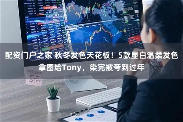 配资门户之家 秋冬发色天花板！5款显白温柔发色拿图给Tony，染完被夸到过年