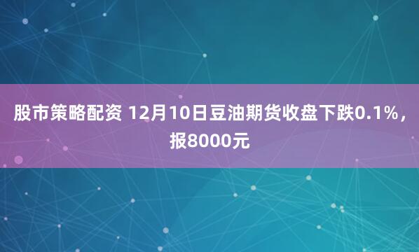 股市策略配资 12月10日豆油期货收盘下跌0.1%，报8000元