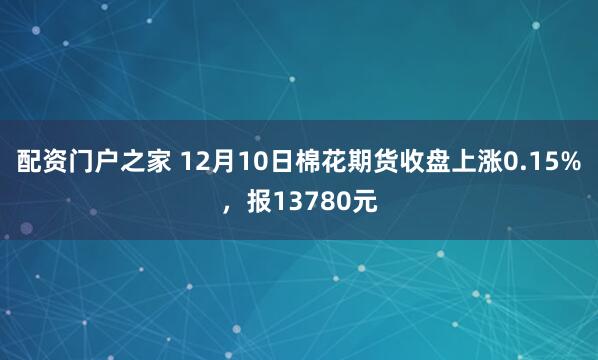 配资门户之家 12月10日棉花期货收盘上涨0.15%，报13780元