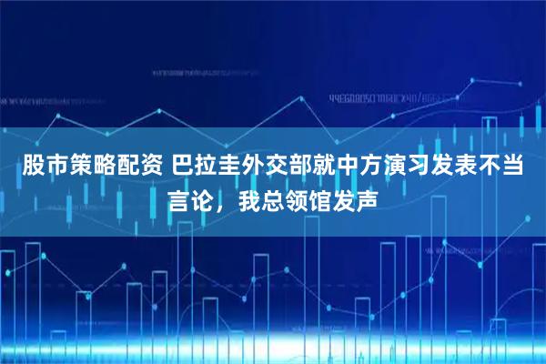 股市策略配资 巴拉圭外交部就中方演习发表不当言论，我总领馆发声