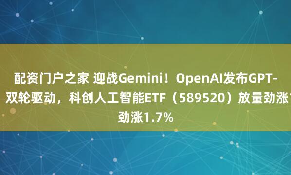 配资门户之家 迎战Gemini！OpenAI发布GPT-5.2！双轮驱动，科创人工智能ETF（589520）放量劲涨1.7%
