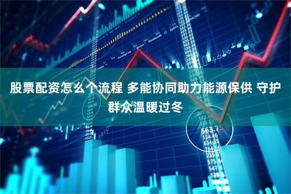 股票配资怎么个流程 多能协同助力能源保供 守护群众温暖过冬