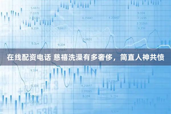 在线配资电话 慈禧洗澡有多奢侈，简直人神共愤