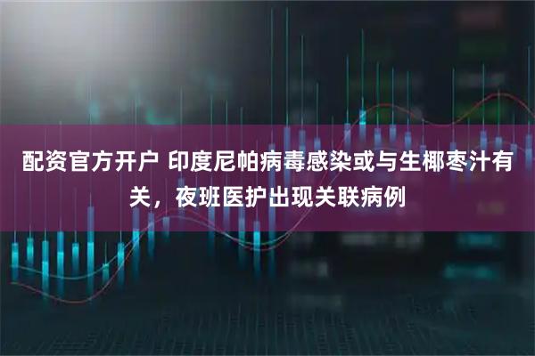配资官方开户 印度尼帕病毒感染或与生椰枣汁有关，夜班医护出现关联病例