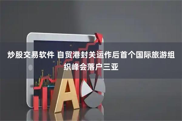 炒股交易软件 自贸港封关运作后首个国际旅游组织峰会落户三亚