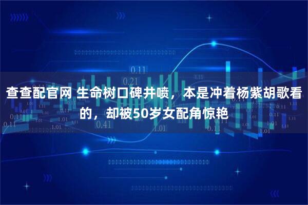 查查配官网 生命树口碑井喷，本是冲着杨紫胡歌看的，却被50岁女配角惊艳