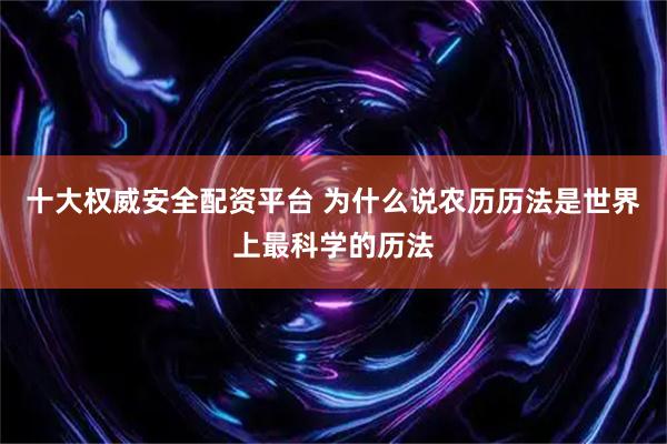 十大权威安全配资平台 为什么说农历历法是世界上最科学的历法