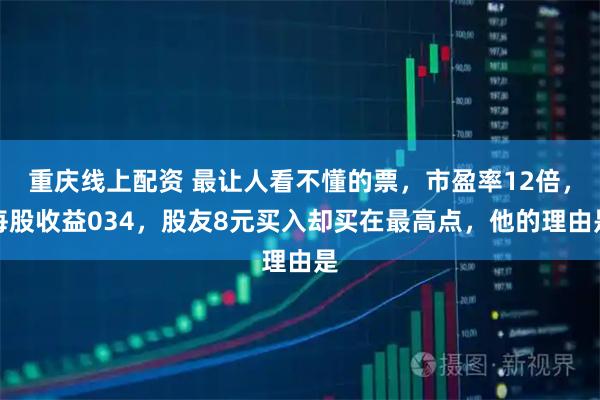 重庆线上配资 最让人看不懂的票，市盈率12倍，每股收益034，股友8元买入却买在最高点，他的理由是
