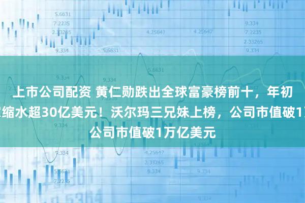 上市公司配资 黄仁勋跌出全球富豪榜前十，年初至今身家缩水超30亿美元！沃尔玛三兄妹上榜，公司市值破1万亿美元