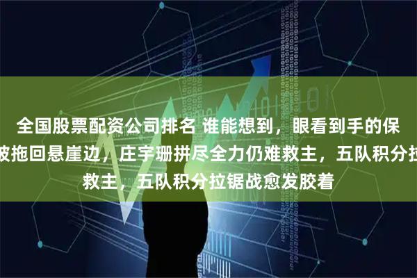 全国股票配资公司排名 谁能想到，眼看到手的保级名额硬生生被拖回悬崖边，庄宇珊拼尽全力仍难救主，五队积分拉锯战愈发胶着