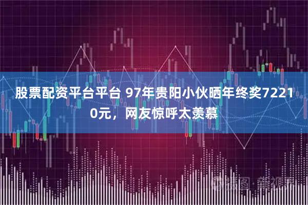 股票配资平台平台 97年贵阳小伙晒年终奖72210元，网友惊呼太羡慕