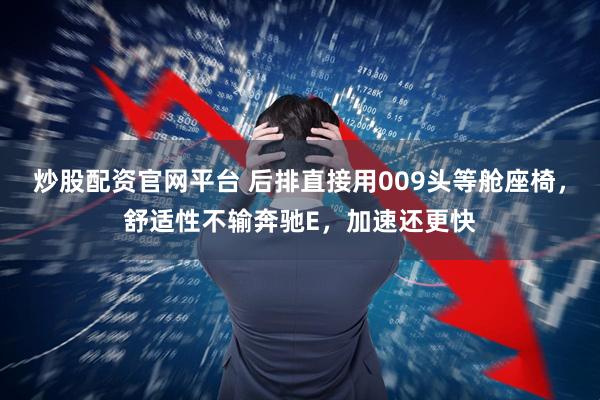 炒股配资官网平台 后排直接用009头等舱座椅，舒适性不输奔驰E，加速还更快