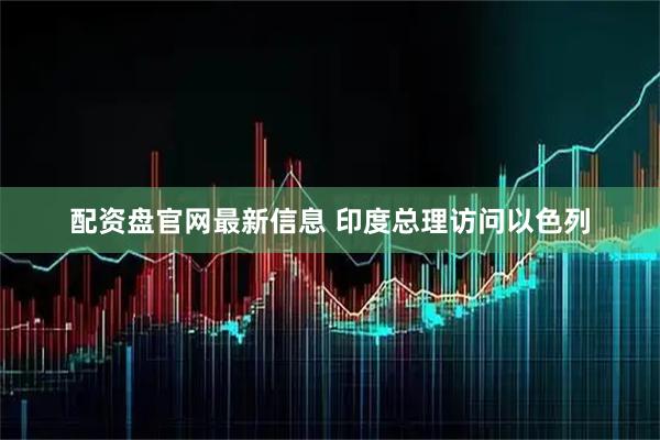 配资盘官网最新信息 印度总理访问以色列