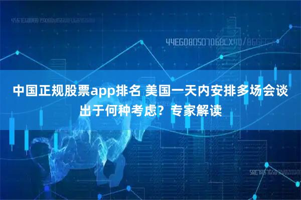 中国正规股票app排名 美国一天内安排多场会谈出于何种考虑？专家解读