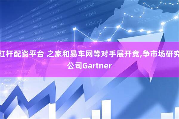 杠杆配资平台 之家和易车网等对手展开竞,争市场研究公司Gartner