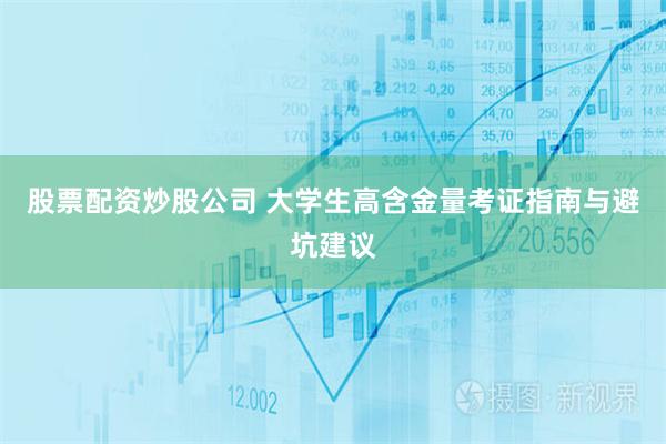 股票配资炒股公司 大学生高含金量考证指南与避坑建议