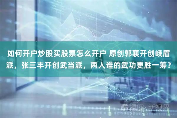 如何开户炒股买股票怎么开户 原创郭襄开创峨眉派，张三丰开创武当派，两人谁的武功更胜一筹？