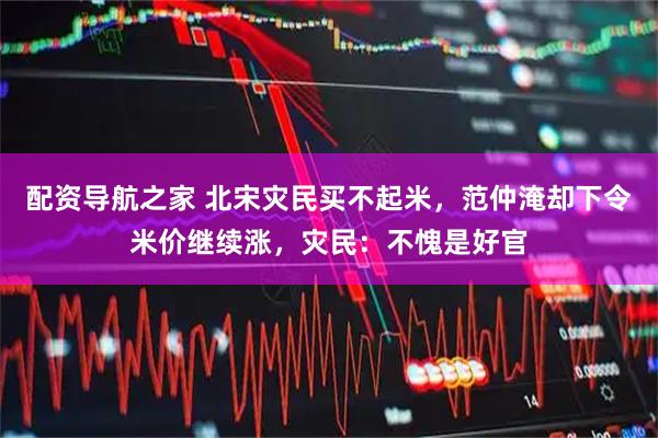 配资导航之家 北宋灾民买不起米，范仲淹却下令米价继续涨，灾民：不愧是好官