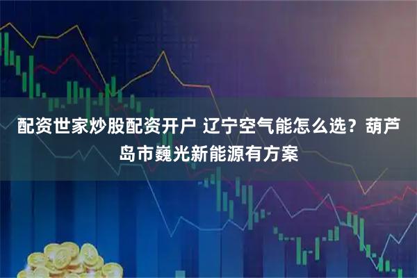 配资世家炒股配资开户 辽宁空气能怎么选？葫芦岛市巍光新能源有方案