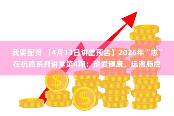 我要配资 【4月13日讲堂预告】2026年“志”在抗癌系列讲堂第4期：珍爱健康，远离肠癌